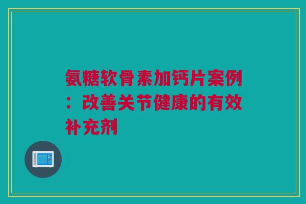 氨糖软骨素加钙片案例：改善关节健康的有效补充剂