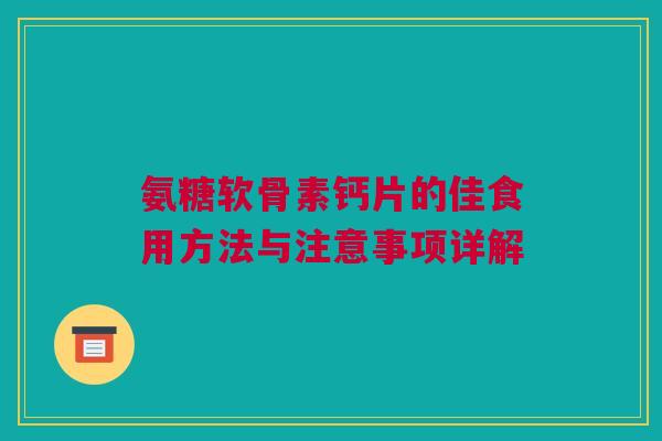 氨糖软骨素钙片的佳食用方法与注意事项详解