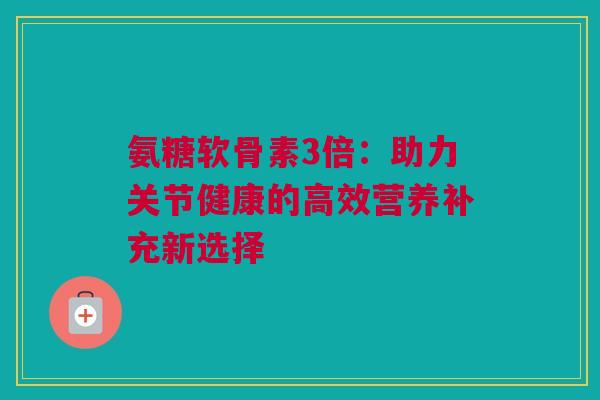 氨糖软骨素3倍:助力关节健康的高效营养补充新选择 氨糖软骨素3倍:助力关节健康的高效营养补充新选择