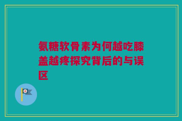 氨糖软骨素为何越吃膝盖越疼探究背后的与误区