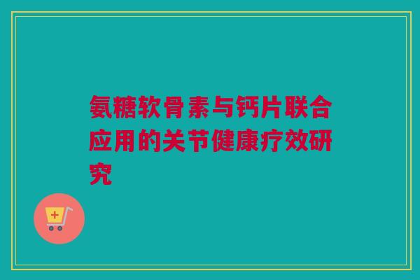 氨糖软骨素与钙片联合应用的关节健康疗效研究