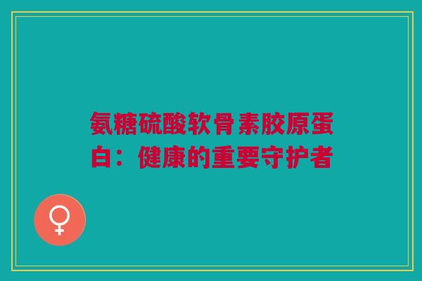 氨糖硫酸软骨素胶原蛋白：健康的重要守护者