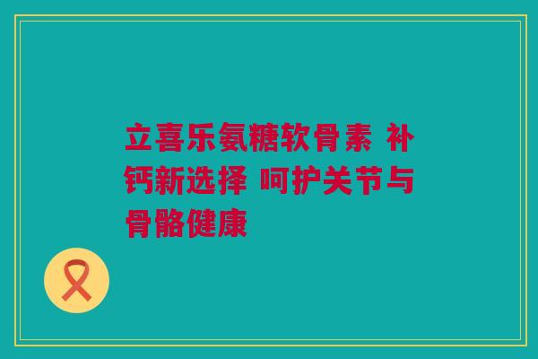 立喜乐氨糖软骨素 补钙新选择 呵护关节与骨骼健康 立喜乐氨糖软骨素 补钙新选择 呵护关节与骨骼健康