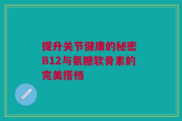 提升关节健康的秘密 B12与氨糖软骨素的完美搭档