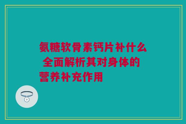 氨糖软骨素钙片补什么 全面解析其对身体的营养补充作用