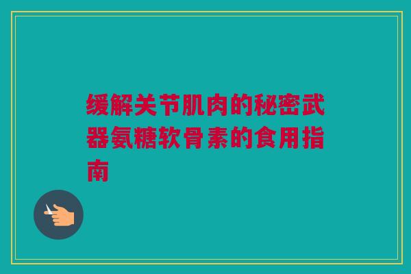 缓解关节肌肉的秘密武器氨糖软骨素的食用指南