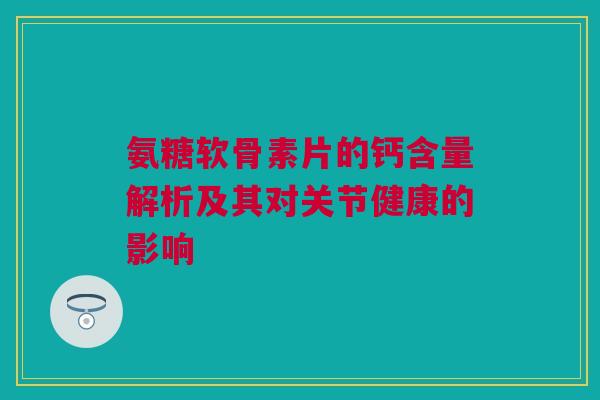 氨糖软骨素片的钙含量解析及其对关节健康的影响
