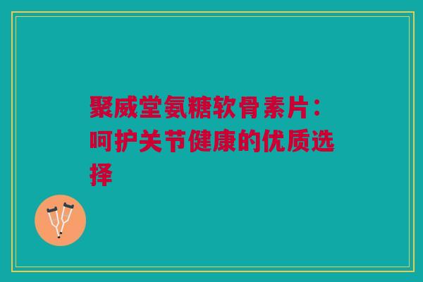 聚威堂氨糖软骨素片:呵护关节健康的优质选择 聚威堂氨糖软骨素片:呵护关节健康的优质选择