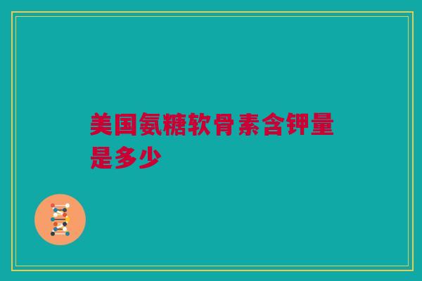 美国氨糖软骨素含钾量是多少