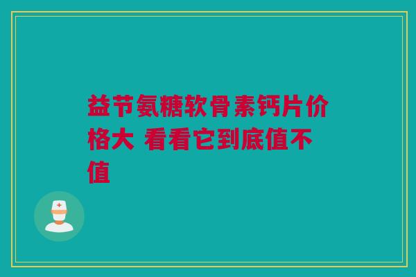 益节氨糖软骨素钙片价格大 看看它到底值不值