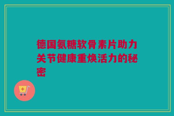 德国氨糖软骨素片助力关节健康重焕活力的秘密