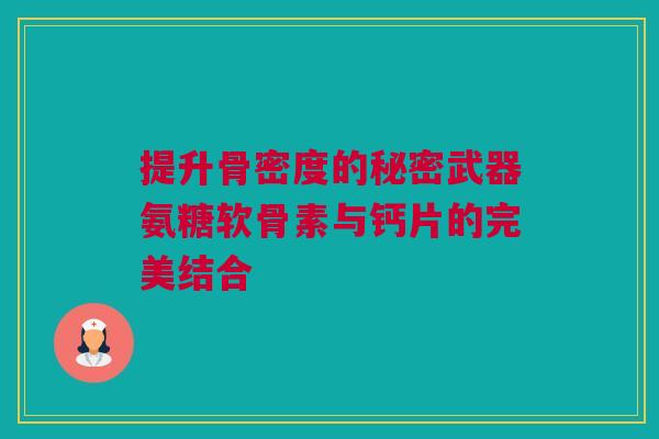 提升骨密度的秘密武器氨糖软骨素与钙片的完美结合