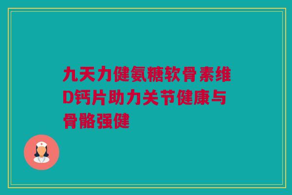 九天力健氨糖软骨素维D钙片助力关节健康与骨骼强健