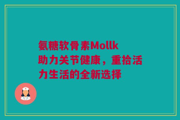 氨糖软骨素Mollk助力关节健康，重拾活力生活的全新选择