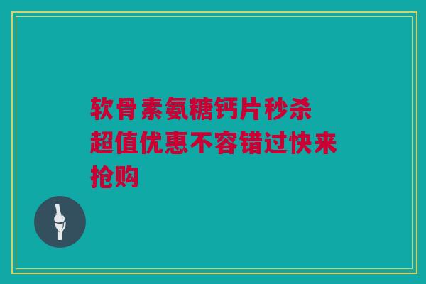 软骨素氨糖钙片秒杀 超值优惠不容错过快来抢购