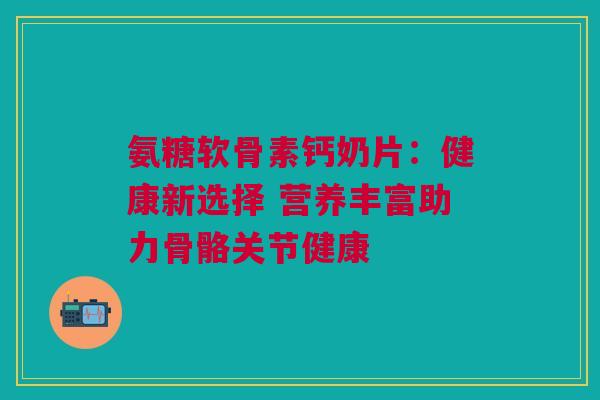 氨糖软骨素钙奶片：健康新选择 营养丰富助力骨骼关节健康