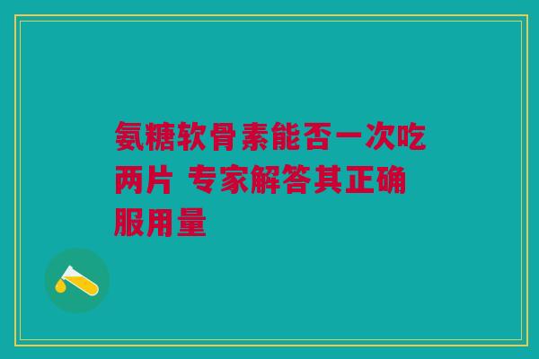 氨糖软骨素能否一次吃两片 专家解答其正确服用量