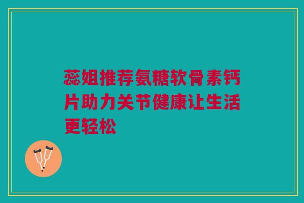 蕊姐推荐氨糖软骨素钙片助力关节健康让生活更轻松 蕊姐推荐氨糖软骨素钙片助力关节健康让生活更轻松