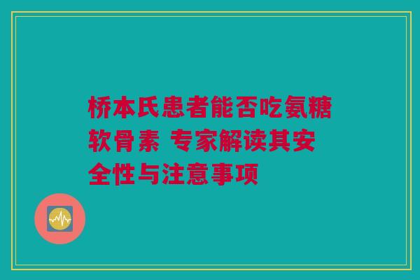 桥本氏患者能否吃氨糖软骨素 专家解读其安全性与注意事项