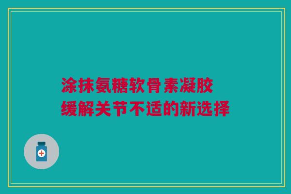 涂抹氨糖软骨素凝胶 缓解关节不适的新选择