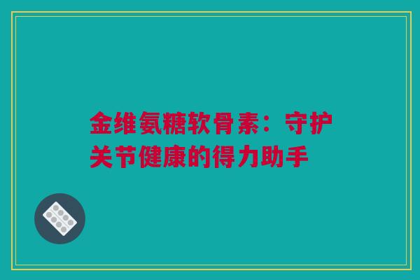 金维氨糖软骨素：守护关节健康的得力助手