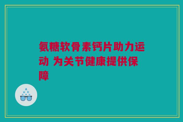 氨糖软骨素钙片助力运动 为关节健康提供保障