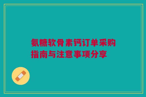 氨糖软骨素钙订单采购指南与注意事项分享