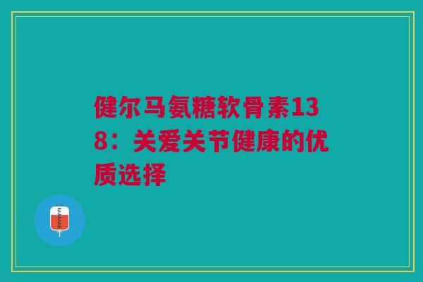 健尔马氨糖软骨素138：关爱关节健康的优质选择