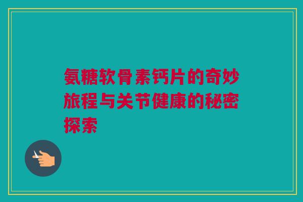 氨糖软骨素钙片的奇妙旅程与关节健康的秘密探索