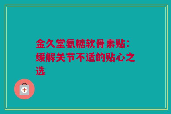 金久堂氨糖软骨素贴：缓解关节不适的贴心之选