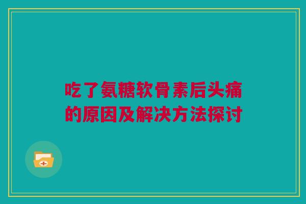 吃了氨糖软骨素后头痛的原因及解决方法探讨
