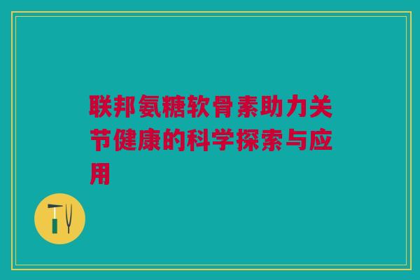 联邦氨糖软骨素助力关节健康的科学探索与应用