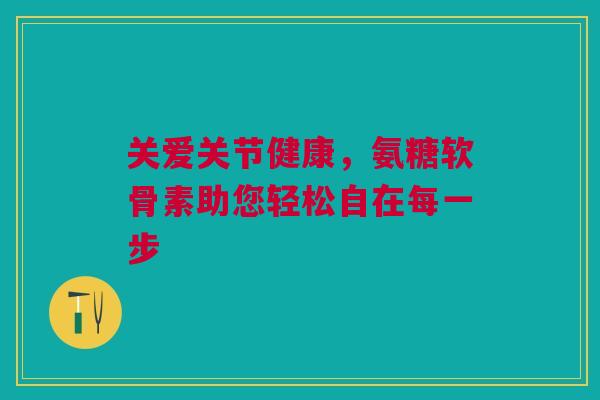 关爱关节健康，氨糖软骨素助您轻松自在每一步
