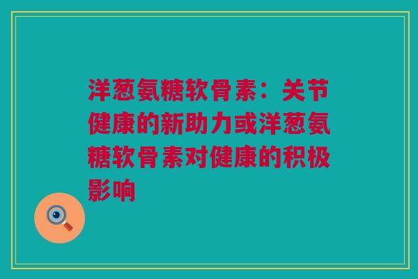 洋葱氨糖软骨素：关节健康的新助力或洋葱氨糖软骨素对健康的积极影响
