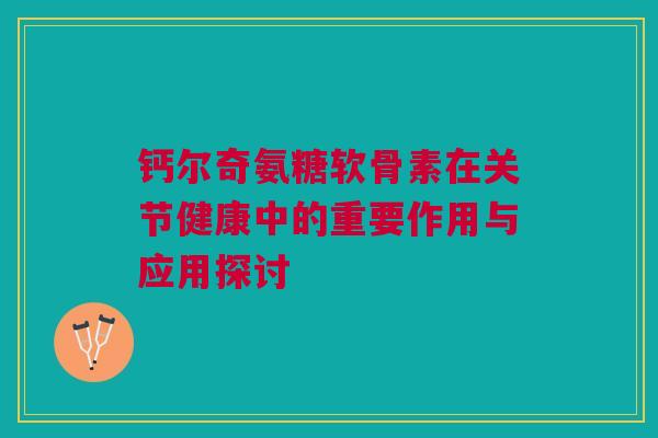 钙尔奇氨糖软骨素在关节健康中的重要作用与应用探讨