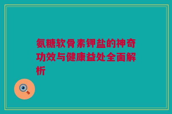 氨糖软骨素钾盐的神奇功效与健康益处全面解析