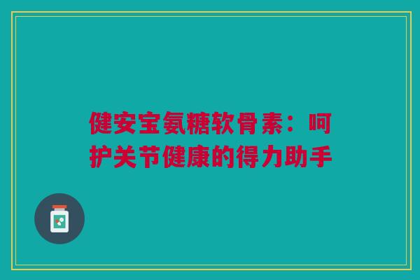 健安宝氨糖软骨素：呵护关节健康的得力助手