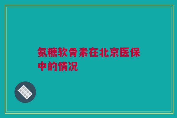 氨糖软骨素在北京医保中的情况 氨糖软骨素在北京医保中的情况