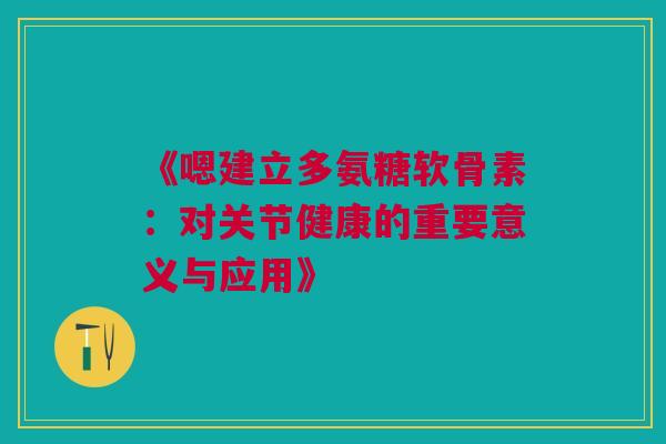《嗯建立多氨糖软骨素：对关节健康的重要意义与应用》