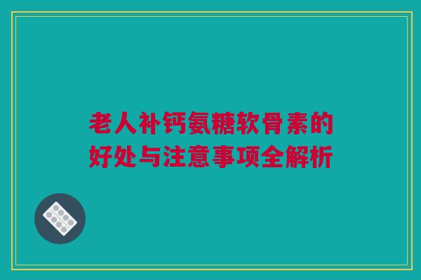 老人补钙氨糖软骨素的好处与注意事项全解析