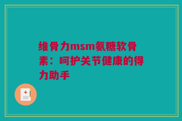 维骨力msm氨糖软骨素：呵护关节健康的得力助手