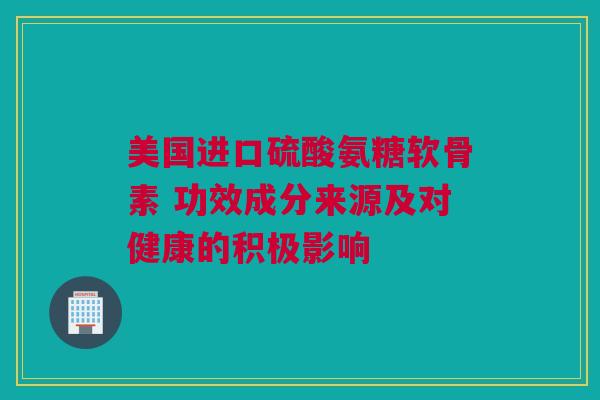 美国进口硫酸氨糖软骨素 功效成分来源及对健康的积极影响
