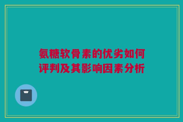 氨糖软骨素的优劣如何评判及其影响因素分析