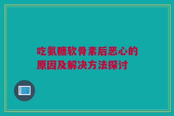 吃氨糖软骨素后恶心的原因及解决方法探讨