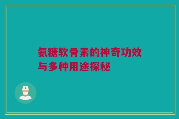 氨糖软骨素的神奇功效与多种用途探秘