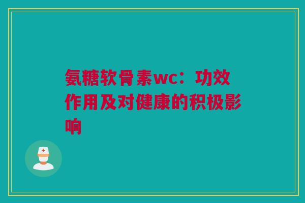 氨糖软骨素wc：功效作用及对健康的积极影响