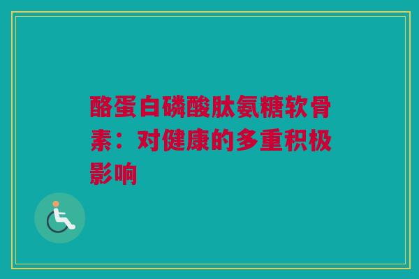 酪蛋白磷酸肽氨糖软骨素：对健康的多重积极影响