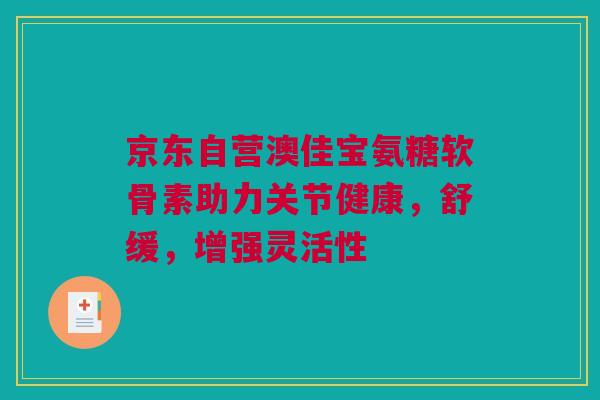 京东自营澳佳宝氨糖软骨素助力关节健康,舒缓,增强灵活性 京东自营澳佳宝氨糖软骨素助力关节健康,舒缓,增强灵活性