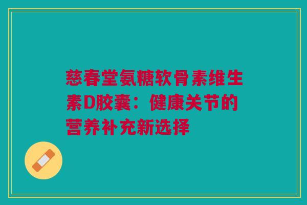 慈春堂氨糖软骨素维生素D胶囊：健康关节的营养补充新选择