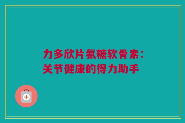 力多欣片氨糖软骨素：关节健康的得力助手